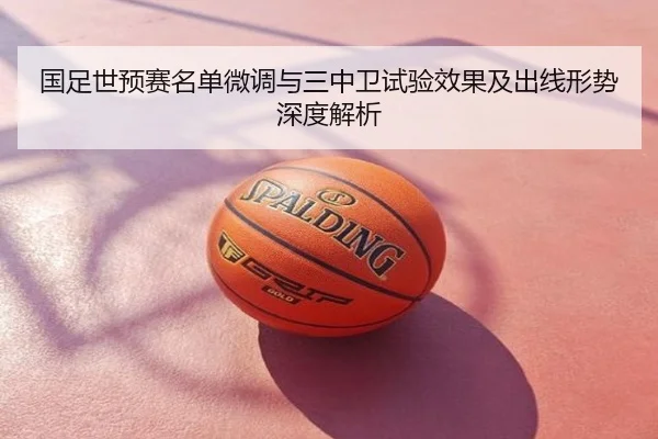 国足世预赛名单微调与三中卫试验效果及出线形势深度解析
