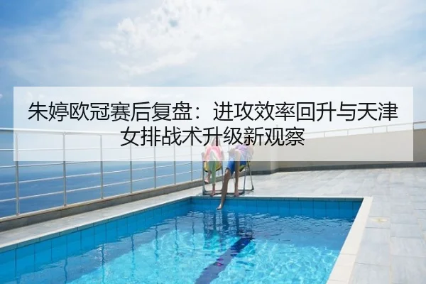 朱婷欧冠赛后复盘：进攻效率回升与天津女排战术升级新观察