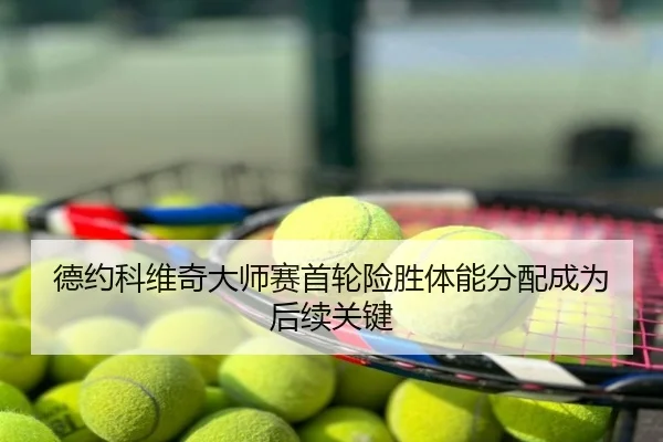 德约科维奇大师赛首轮险胜体能分配成为后续关键