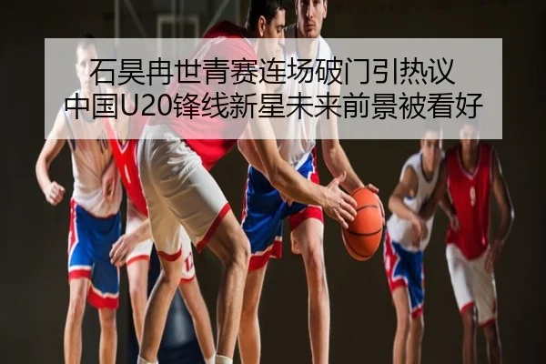 石昊冉世青赛连场破门引热议 中国U20锋线新星未来前景被看好